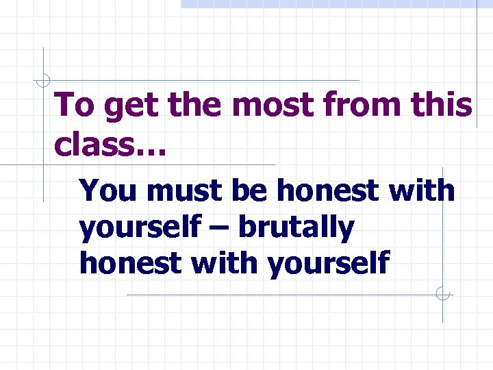 To get the most from this class… You must be honest with yourself –