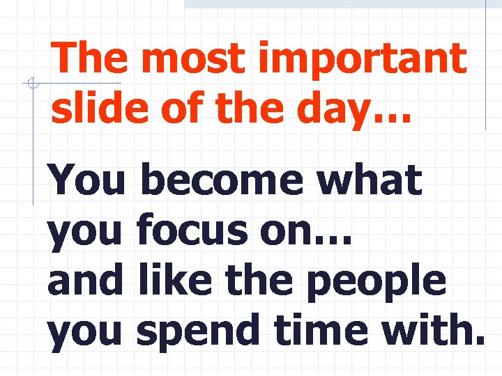 The most important slide of the day… You become what you focus on… and