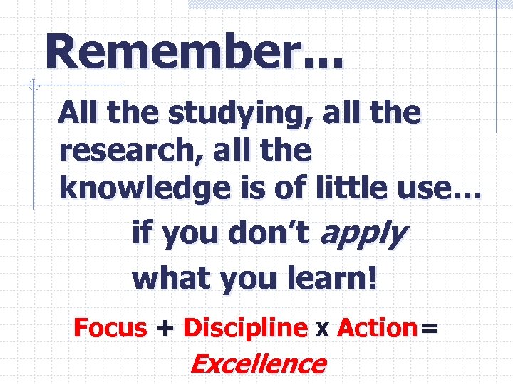 Remember. . . All the studying, all the research, all the knowledge is of