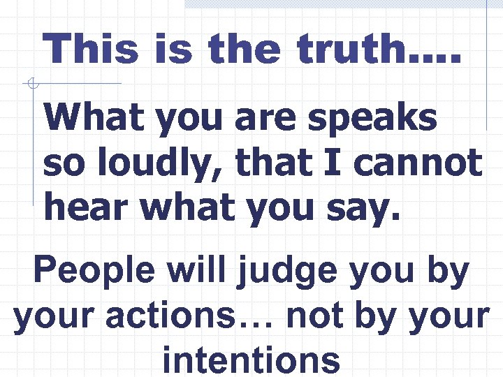 This is the truth…. What you are speaks so loudly, that I cannot hear