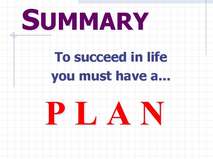 SUMMARY To succeed in life you must have a. . . PLAN 