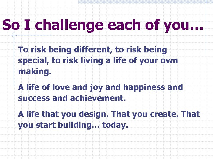 So I challenge each of you… To risk being different, to risk being special,