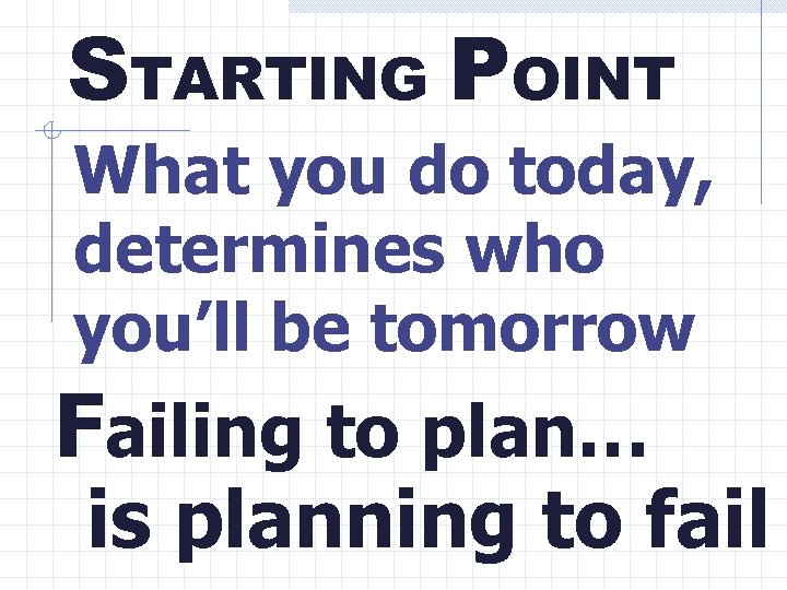 STARTING POINT What you do today, determines who you’ll be tomorrow Failing to plan…