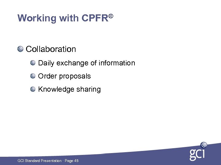 Working with CPFR® Collaboration Daily exchange of information Order proposals Knowledge sharing GCI Standard