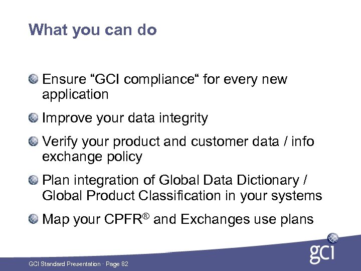 What you can do Ensure “GCI compliance“ for every new application Improve your data