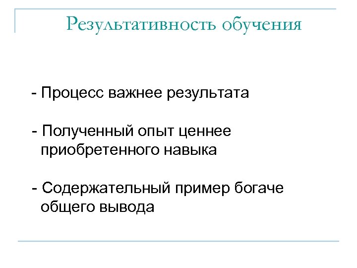Результативность обучения - Процесс важнее результата - Полученный опыт ценнее приобретенного навыка - Содержательный