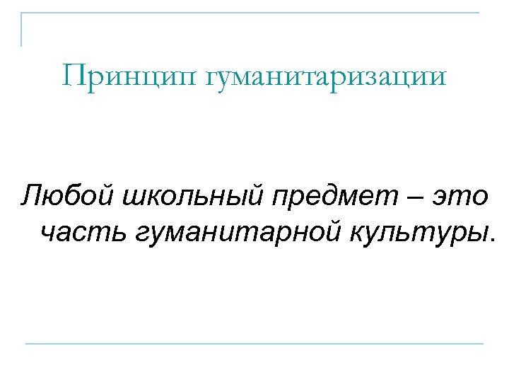 Принцип гуманитаризации Любой школьный предмет – это часть гуманитарной культуры. 
