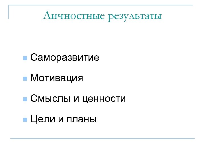 Личностные результаты n Саморазвитие n Мотивация n Смыслы и ценности n Цели и планы