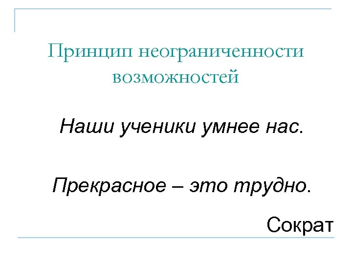 Принцип неограниченности возможностей Наши ученики умнее нас. Прекрасное – это трудно. Сократ 