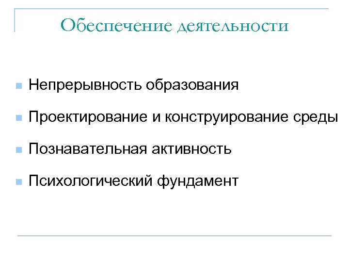 Обеспечение деятельности n Непрерывность образования n Проектирование и конструирование среды n Познавательная активность n