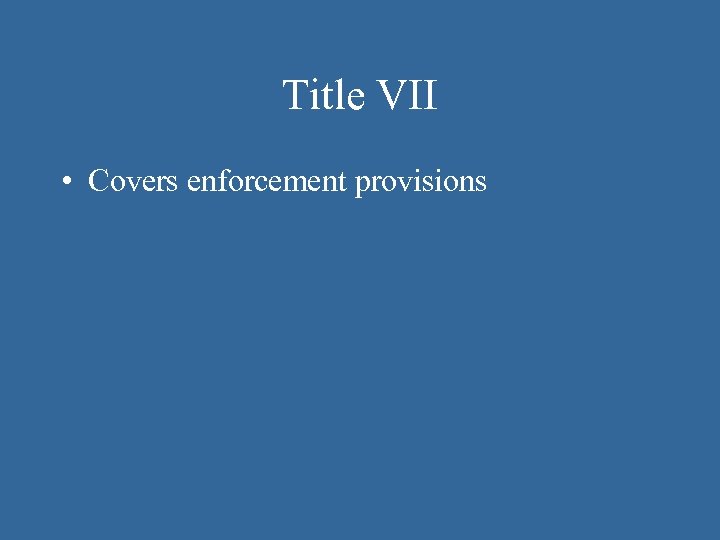 Title VII • Covers enforcement provisions 