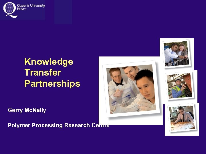 Knowledge Transfer Partnerships Gerry Mc. Nally Polymer Processing Research Centre 