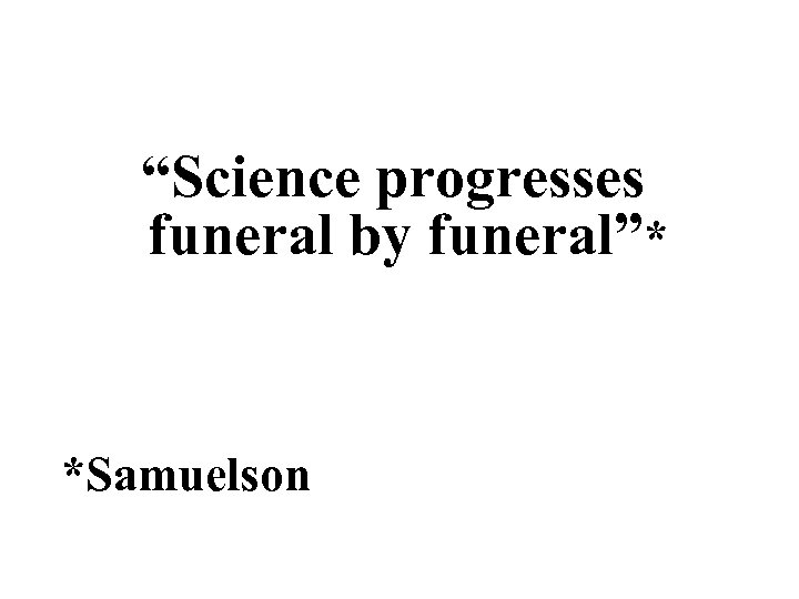 “Science progresses funeral by funeral”* *Samuelson 