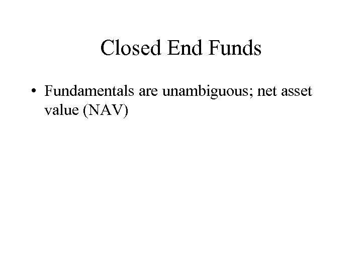 Closed End Funds • Fundamentals are unambiguous; net asset value (NAV) 