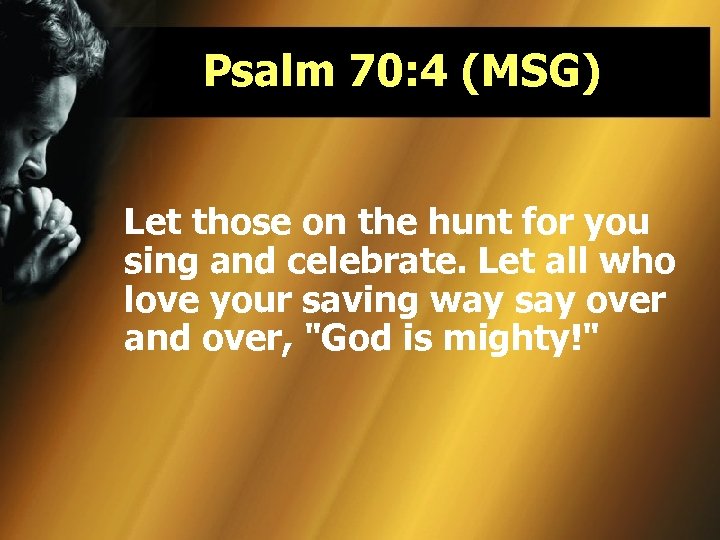 Psalm 70: 4 (MSG) Let those on the hunt for you sing and celebrate.