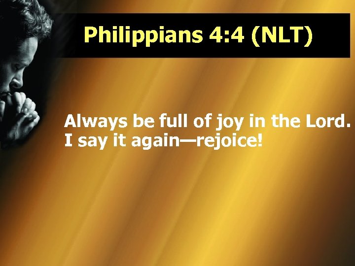 Philippians 4: 4 (NLT) Always be full of joy in the Lord. I say