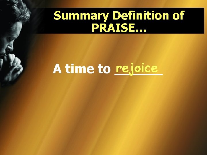 Summary Definition of PRAISE… rejoice A time to ______ 