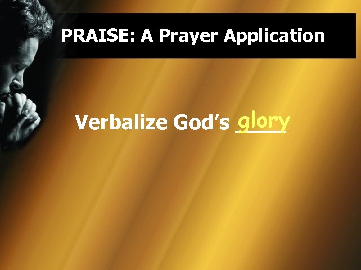 PRAISE: A Prayer Application glory Verbalize God’s ____ 
