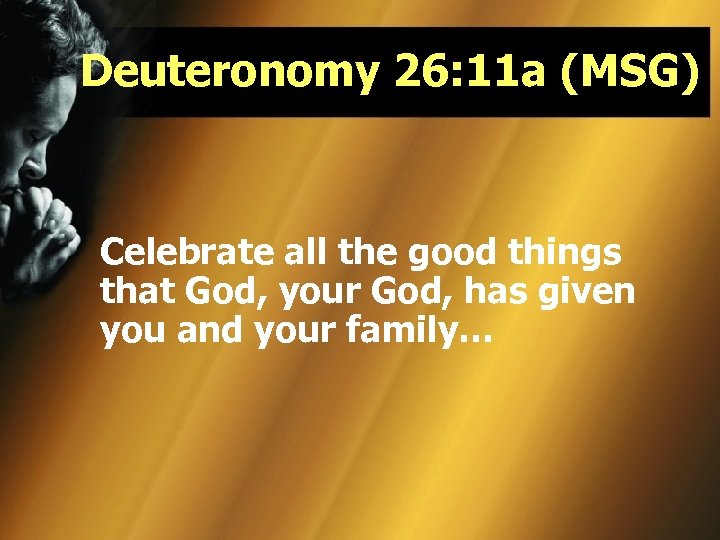 Deuteronomy 26: 11 a (MSG) Celebrate all the good things that God, your God,