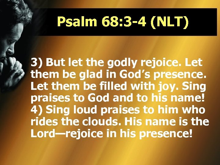 Psalm 68: 3 -4 (NLT) 3) But let the godly rejoice. Let them be