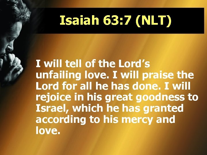 Isaiah 63: 7 (NLT) I will tell of the Lord’s unfailing love. I will