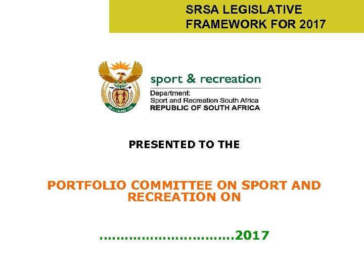 SRSA LEGISLATIVE FRAMEWORK FOR 2017 PRESENTED TO THE PORTFOLIO COMMITTEE ON SPORT AND RECREATION