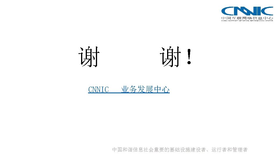 谢 CNNIC 谢！ 业务发展中心 中国和谐信息社会重要的基础设施建设者、运行者和管理者 