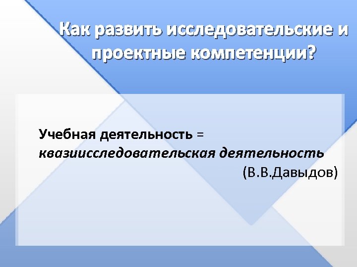 Как развить исследовательские и проектные компетенции? Учебная деятельность = квазиисследовательская деятельность (В. В. Давыдов)