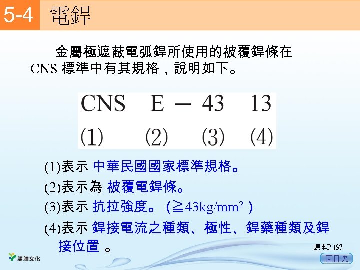 5 -4　 電銲 金屬極遮蔽電弧銲所使用的被覆銲條在 CNS 標準中有其規格，說明如下。 (1)表示 中華民國國家標準規格。 (2)表示為 被覆電銲條。 (3)表示 抗拉強度。（ ≧ 43