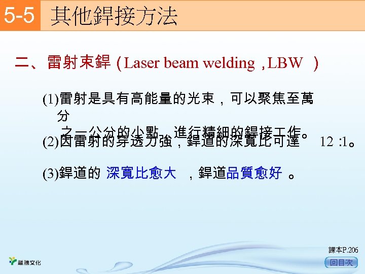 5 -5　 其他銲接方法 二、雷射束銲（ Laser beam welding， LBW ） (1)雷射是具有高能量的光束，可以聚焦至萬 分 之一公分的小點，進行精細的銲接 作。 (2)因雷射的穿透力強，銲道的深寬比可達