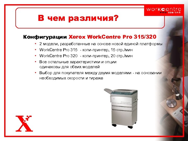 В чем различия? Конфигурации Xerox Work. Centre Pro 315/320 • • 2 модели, разработанные