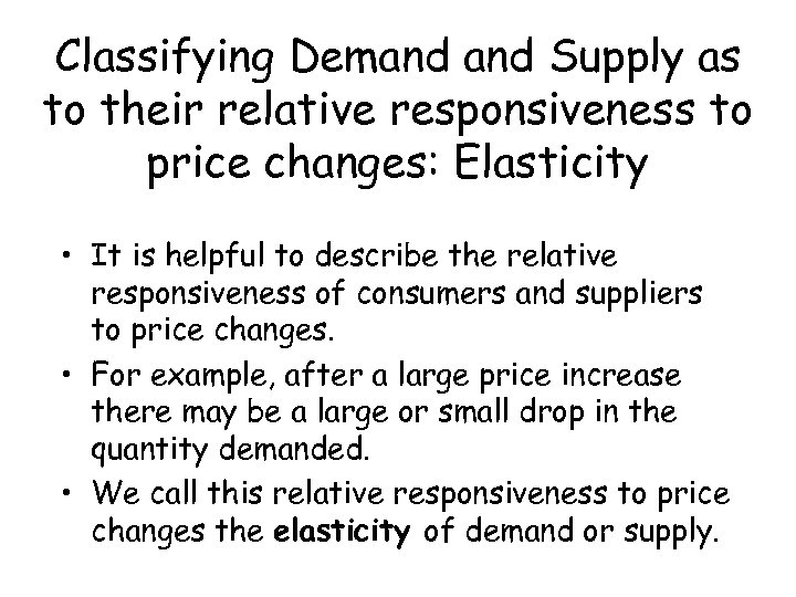 Classifying Demand Supply as to their relative responsiveness to price changes: Elasticity • It