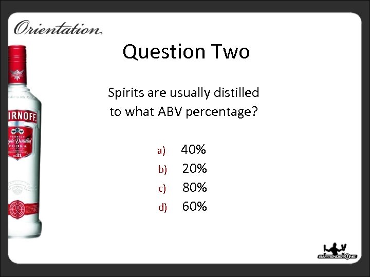 Question Two Spirits are usually distilled to what ABV percentage? a) b) c) d)