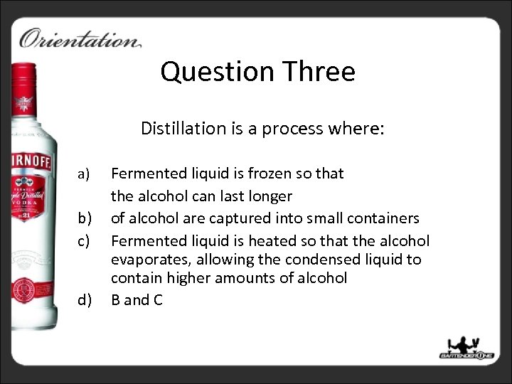 Question Three Distillation is a process where: a) b) c) d) Fermented liquid is