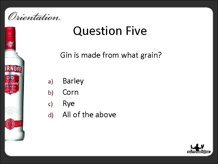 Question Five Gin is made from what grain? a) b) c) d) Barley Corn