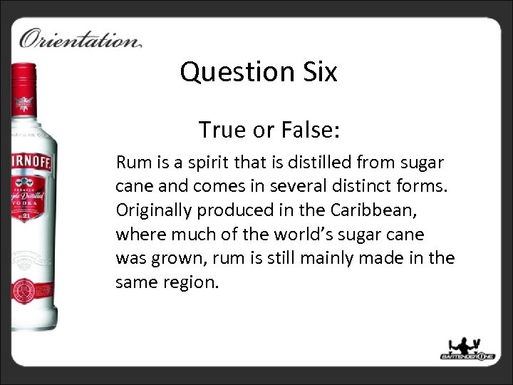 Question Six True or False: Rum is a spirit that is distilled from sugar