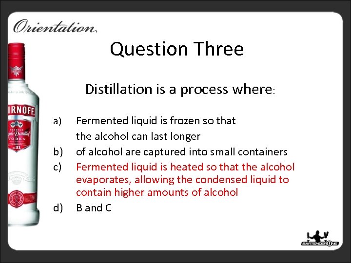 Question Three Distillation is a process where: a) b) c) d) Fermented liquid is
