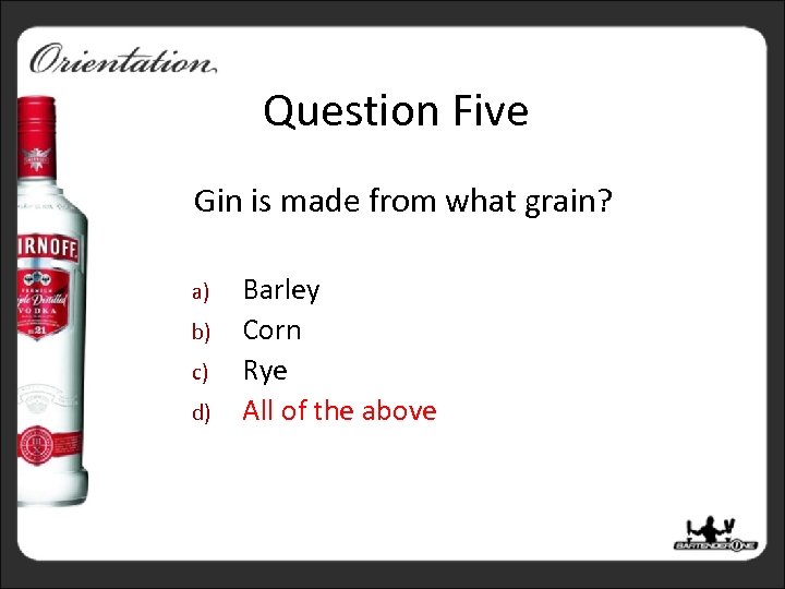 Question Five Gin is made from what grain? a) b) c) d) Barley Corn