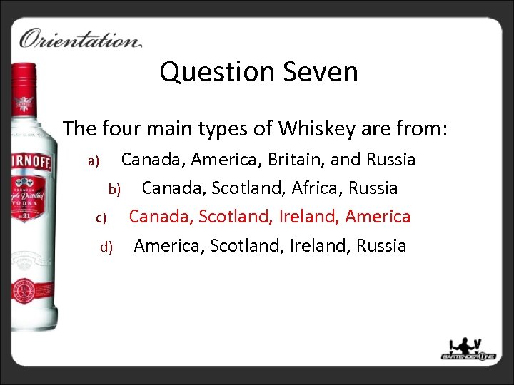 Question Seven The four main types of Whiskey are from: Canada, America, Britain, and