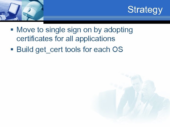 Strategy § Move to single sign on by adopting certificates for all applications §