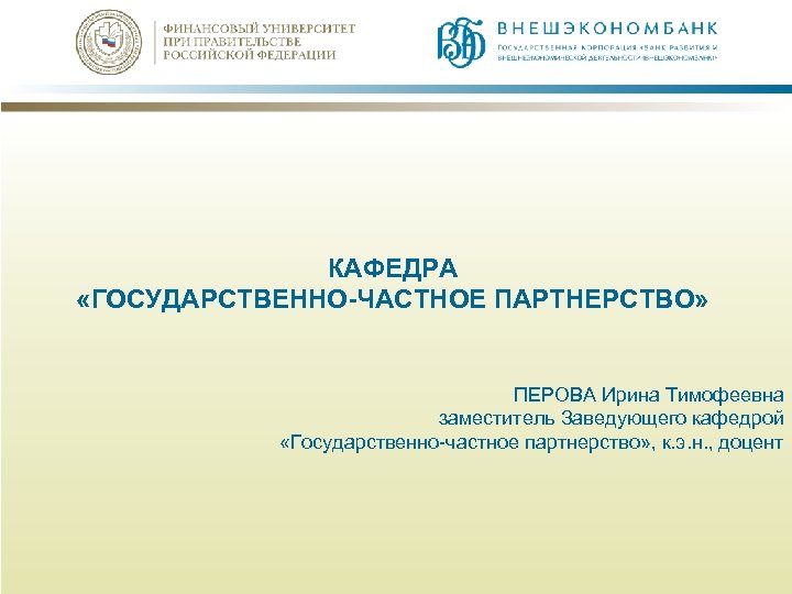 КАФЕДРА «ГОСУДАРСТВЕННО-ЧАСТНОЕ ПАРТНЕРСТВО» ПЕРОВА Ирина Тимофеевна заместитель Заведующего кафедрой «Государственно-частное партнерство» , к. э.