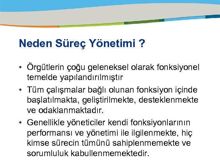 Neden Süreç Yönetimi ? • Örgütlerin çoğu geleneksel olarak fonksiyonel temelde yapılandırılmıştır • Tüm