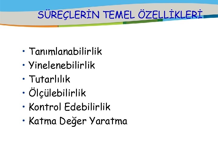 SÜREÇLERİN TEMEL ÖZELLİKLERİ • Tanımlanabilirlik • Yinelenebilirlik • Tutarlılık • Ölçülebilirlik • Kontrol Edebilirlik