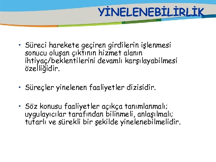 YİNELENEBİLİRLİK • Süreci harekete geçiren girdilerin işlenmesi sonucu oluşan çıktının hizmet alanın ihtiyaç/beklentilerini devamlı