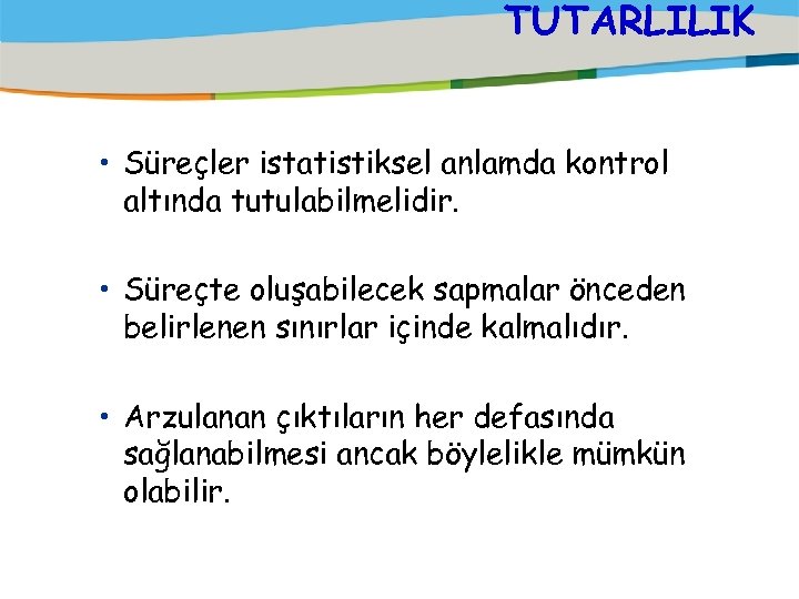 TUTARLILIK • Süreçler istatistiksel anlamda kontrol altında tutulabilmelidir. • Süreçte oluşabilecek sapmalar önceden belirlenen