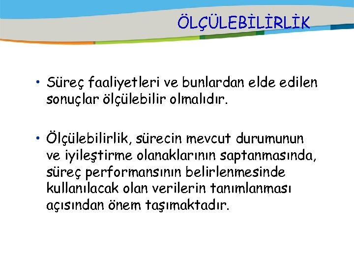ÖLÇÜLEBİLİRLİK • Süreç faaliyetleri ve bunlardan elde edilen sonuçlar ölçülebilir olmalıdır. • Ölçülebilirlik, sürecin