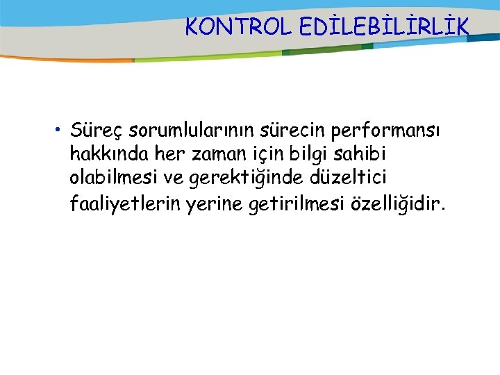 KONTROL EDİLEBİLİRLİK • Süreç sorumlularının sürecin performansı hakkında her zaman için bilgi sahibi olabilmesi