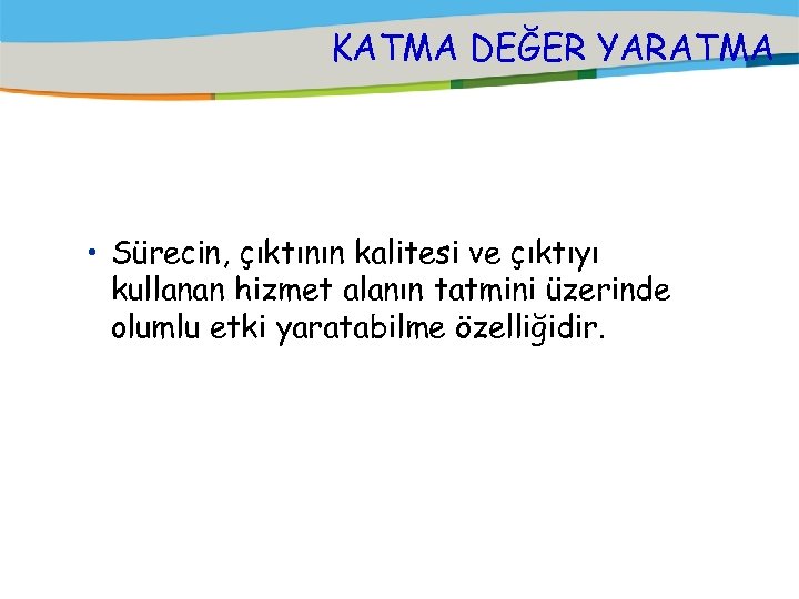 KATMA DEĞER YARATMA • Sürecin, çıktının kalitesi ve çıktıyı kullanan hizmet alanın tatmini üzerinde