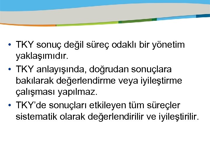  • TKY sonuç değil süreç odaklı bir yönetim yaklaşımıdır. • TKY anlayışında, doğrudan
