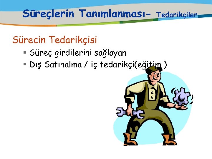 Süreçlerin Tanımlanması- Tedarikçiler Sürecin Tedarikçisi § Süreç girdilerini sağlayan § Dış Satınalma / iç